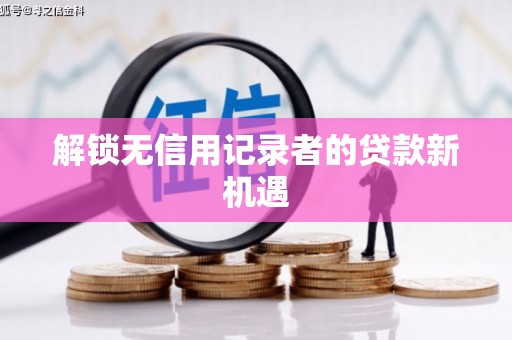 林西解锁无信用记录者的贷款新机遇