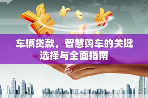林西车辆贷款，智慧购车的关键选择与全面指南
