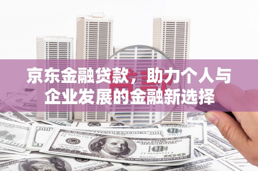 林西京东金融贷款，助力个人与企业发展的金融新选择