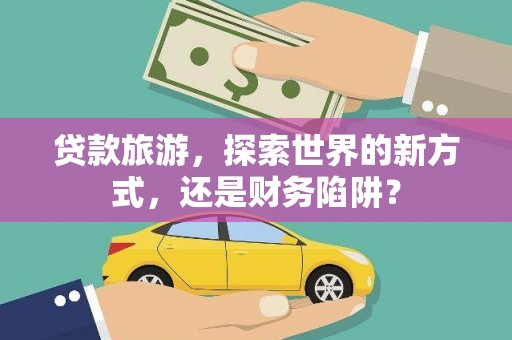 林西贷款旅游，探索世界的新方式，还是财务陷阱？