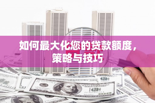 林西如何最大化您的贷款额度，策略与技巧