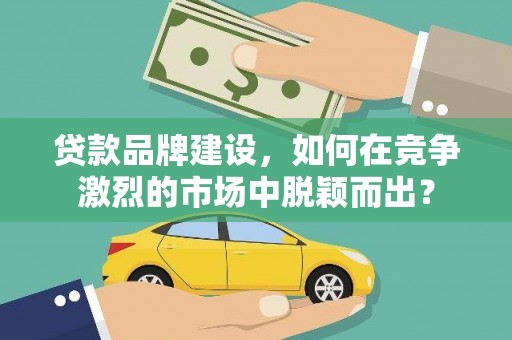 林西贷款品牌建设，如何在竞争激烈的市场中脱颖而出？