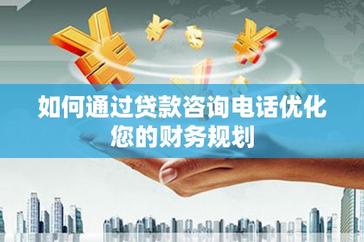 林西如何通过贷款咨询电话优化您的财务规划