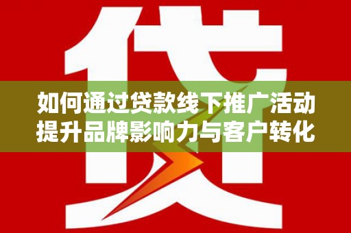 林西如何通过贷款线下推广活动提升品牌影响力与客户转化率