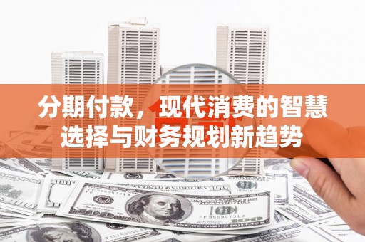 林西分期付款，现代消费的智慧选择与财务规划新趋势
