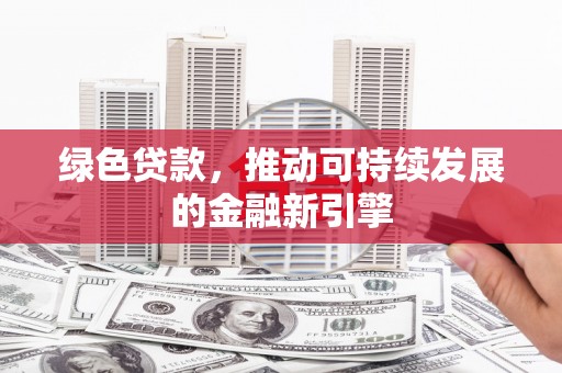 林西绿色贷款，推动可持续发展的金融新引擎