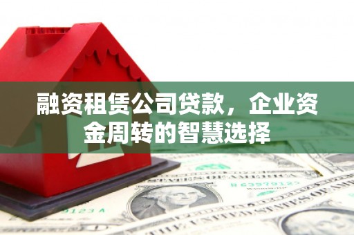 林西融资租赁公司贷款，企业资金周转的智慧选择
