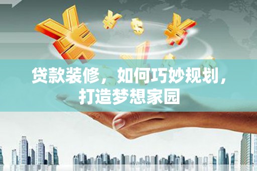 林西贷款装修，如何巧妙规划，打造梦想家园