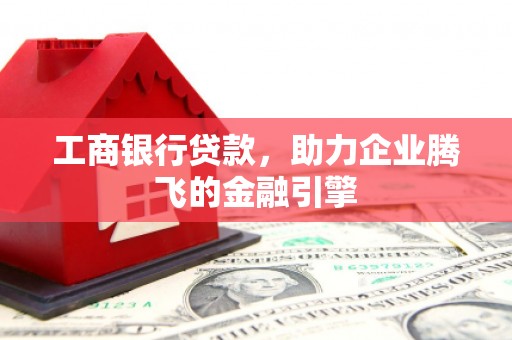 林西工商银行贷款，助力企业腾飞的金融引擎