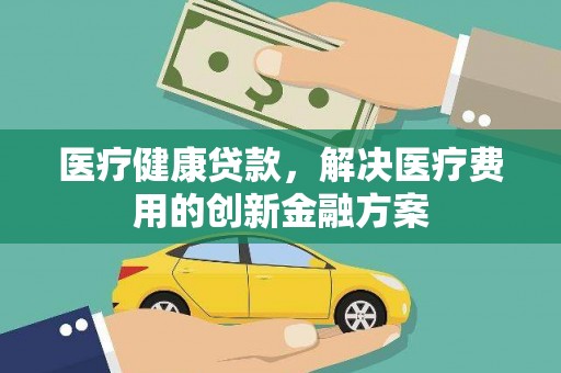 林西医疗健康贷款，解决医疗费用的创新金融方案