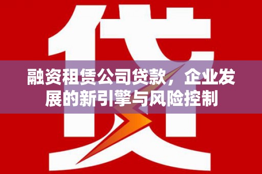 林西融资租赁公司贷款，企业发展的新引擎与风险控制