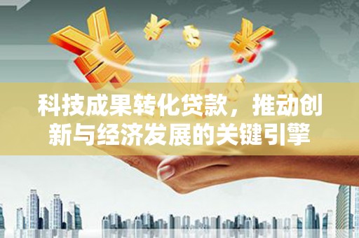 林西科技成果转化贷款，推动创新与经济发展的关键引擎