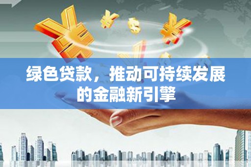 林西绿色贷款，推动可持续发展的金融新引擎