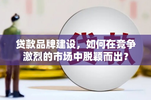 林西贷款品牌建设，如何在竞争激烈的市场中脱颖而出？
