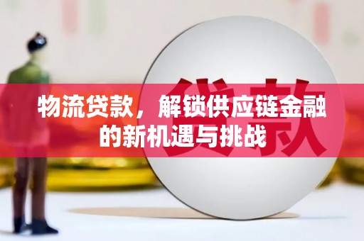 林西物流贷款，解锁供应链金融的新机遇与挑战