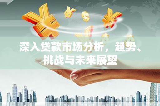 林西深入贷款市场分析，趋势、挑战与未来展望