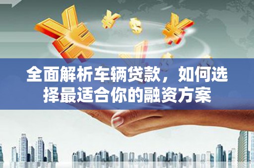 林西全面解析车辆贷款，如何选择最适合你的融资方案