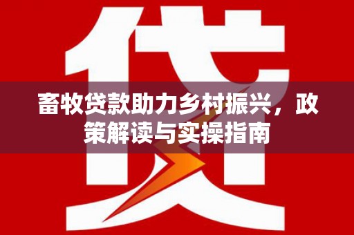 林西畜牧贷款助力乡村振兴，政策解读与实操指南