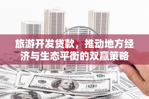 林西旅游开发贷款，推动地方经济与生态平衡的双赢策略