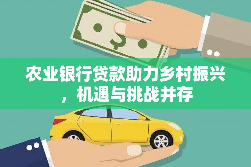 林西农业银行贷款助力乡村振兴，机遇与挑战并存
