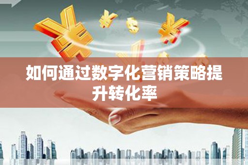 林西如何通过数字化营销策略提升转化率