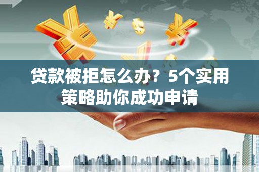 林西贷款被拒怎么办？5个实用策略助你成功申请