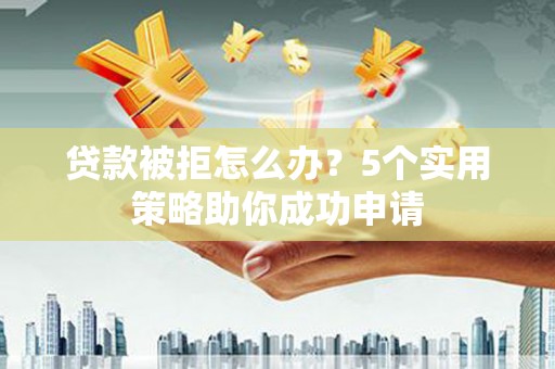 林西贷款被拒怎么办？5个实用策略助你成功申请