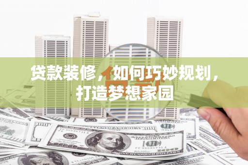 林西贷款装修，如何巧妙规划，打造梦想家园