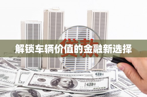 林西解锁车辆价值的金融新选择