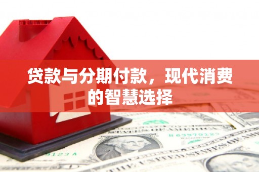 林西贷款与分期付款，现代消费的智慧选择