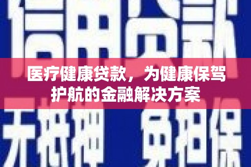 林西医疗健康贷款，为健康保驾护航的金融解决方案