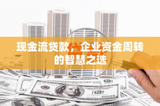 林西现金流贷款，企业资金周转的智慧之选