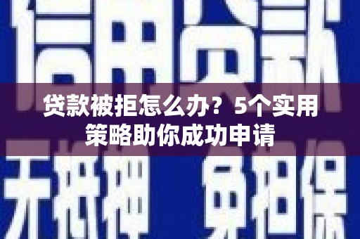 林西贷款被拒怎么办？5个实用策略助你成功申请