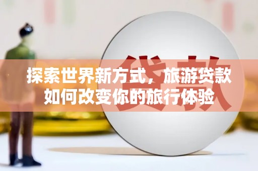 林西探索世界新方式，旅游贷款如何改变你的旅行体验