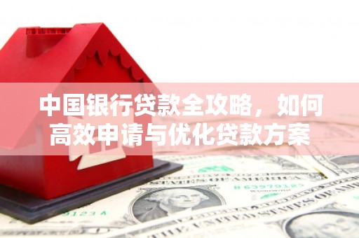 林西中国银行贷款全攻略，如何高效申请与优化贷款方案