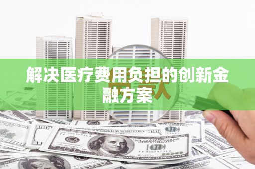 林西解决医疗费用负担的创新金融方案