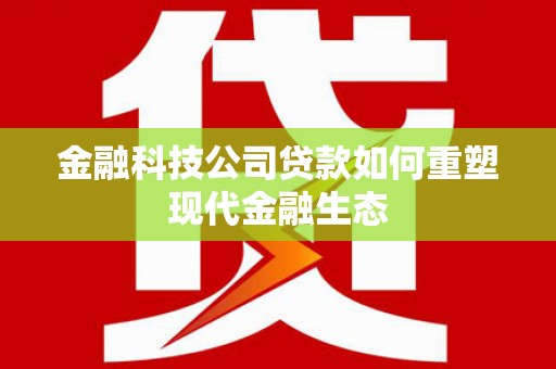 林西金融科技公司贷款如何重塑现代金融生态