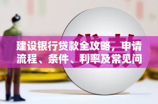 林西建设银行贷款全攻略，申请流程、条件、利率及常见问题解答
