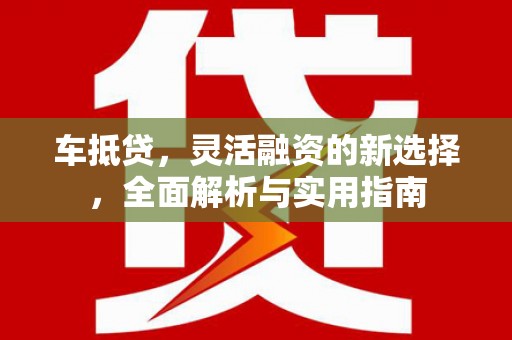 林西车抵贷，灵活融资的新选择，全面解析与实用指南