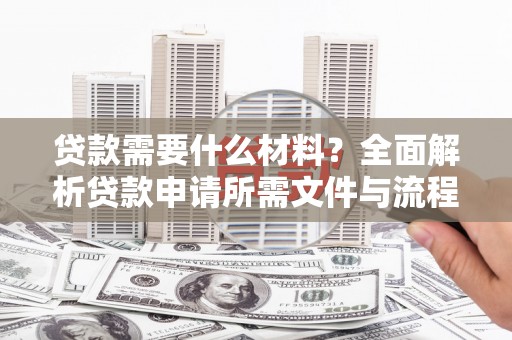 林西贷款需要什么材料？全面解析贷款申请所需文件与流程