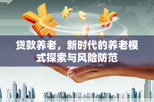 林西贷款养老，新时代的养老模式探索与风险防范