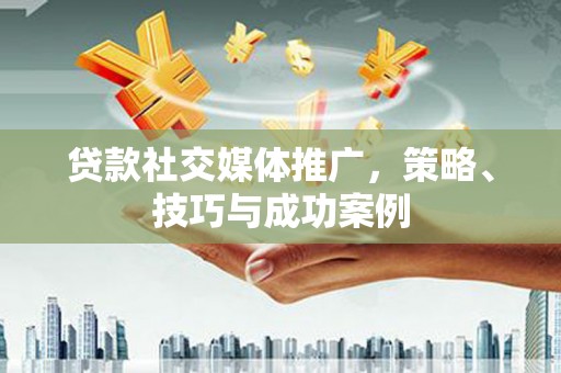 林西贷款社交媒体推广，策略、技巧与成功案例