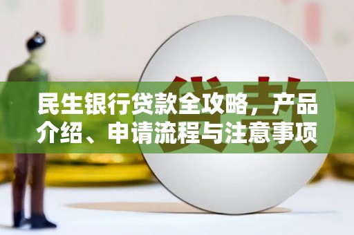 林西民生银行贷款全攻略，产品介绍、申请流程与注意事项