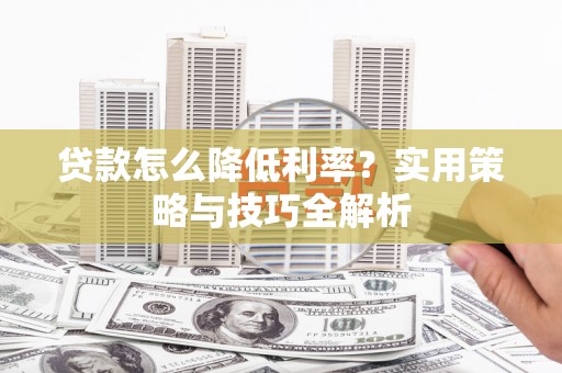 林西贷款怎么降低利率？实用策略与技巧全解析
